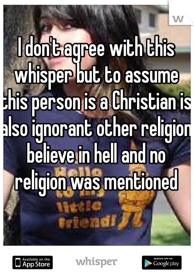 I don't agree with this whisper but to assume this person is a Christian is also ignorant other religion believe in hell and no religion was mentioned 