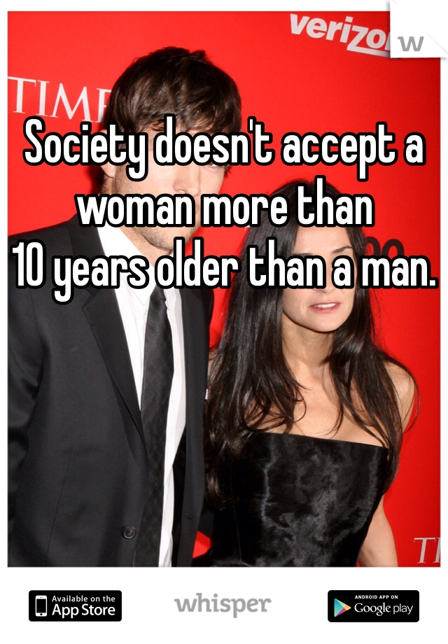 Society doesn't accept a 
woman more than 
10 years older than a man. 