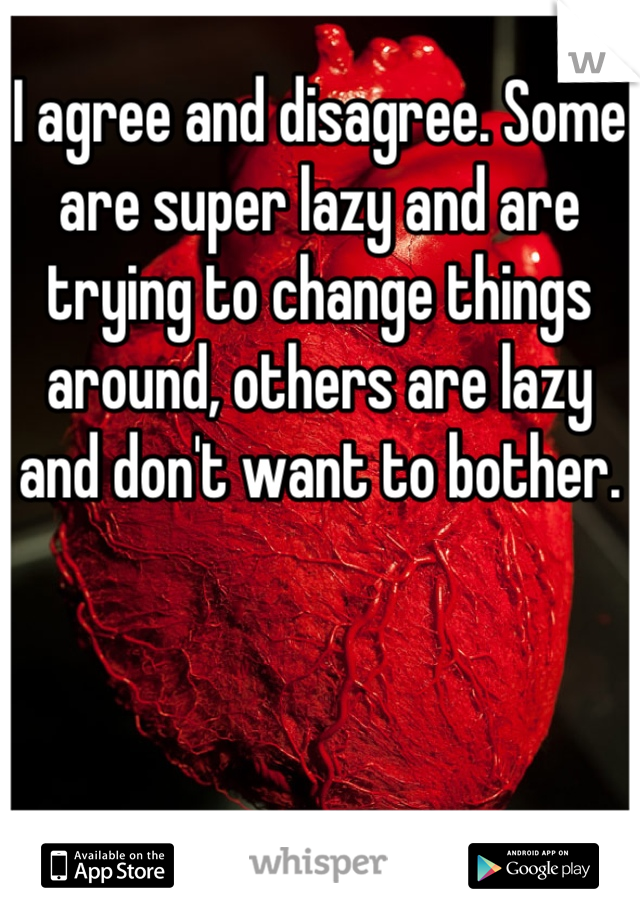 I agree and disagree. Some are super lazy and are trying to change things around, others are lazy and don't want to bother.