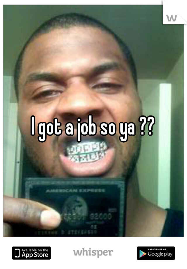 I got a job so ya ??
