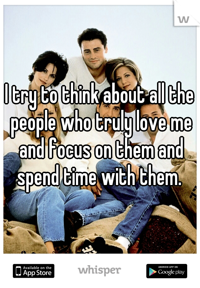 I try to think about all the people who truly love me and focus on them and spend time with them. 