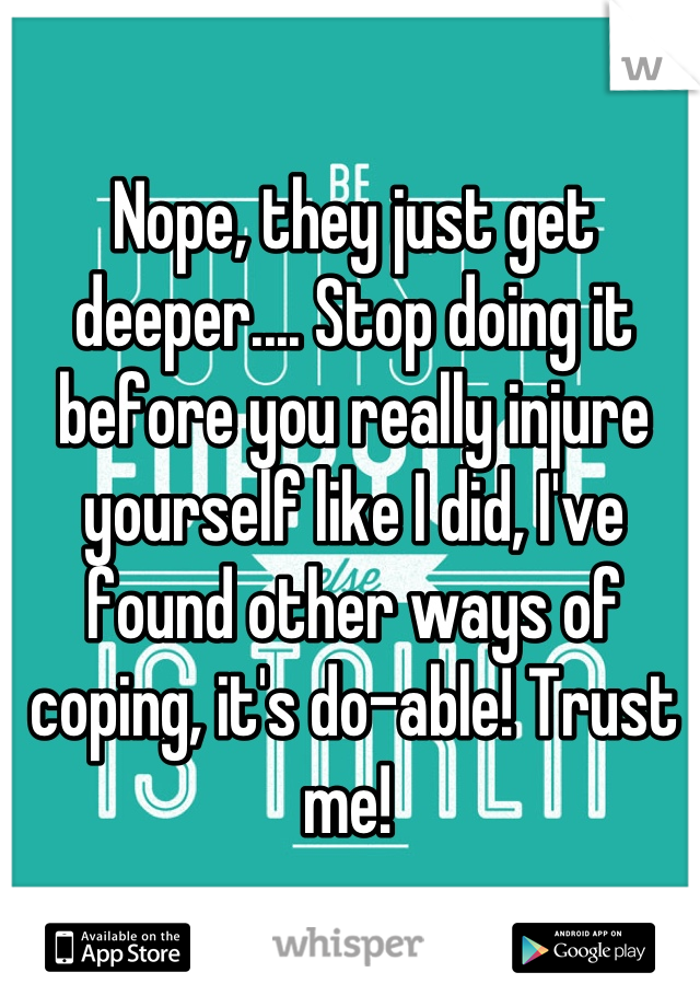 Nope, they just get deeper.... Stop doing it before you really injure yourself like I did, I've found other ways of coping, it's do-able! Trust me! 