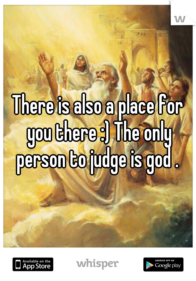 There is also a place for you there :) The only person to judge is god . 