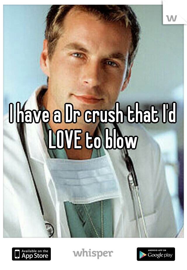 I have a Dr crush that I'd LOVE to blow 