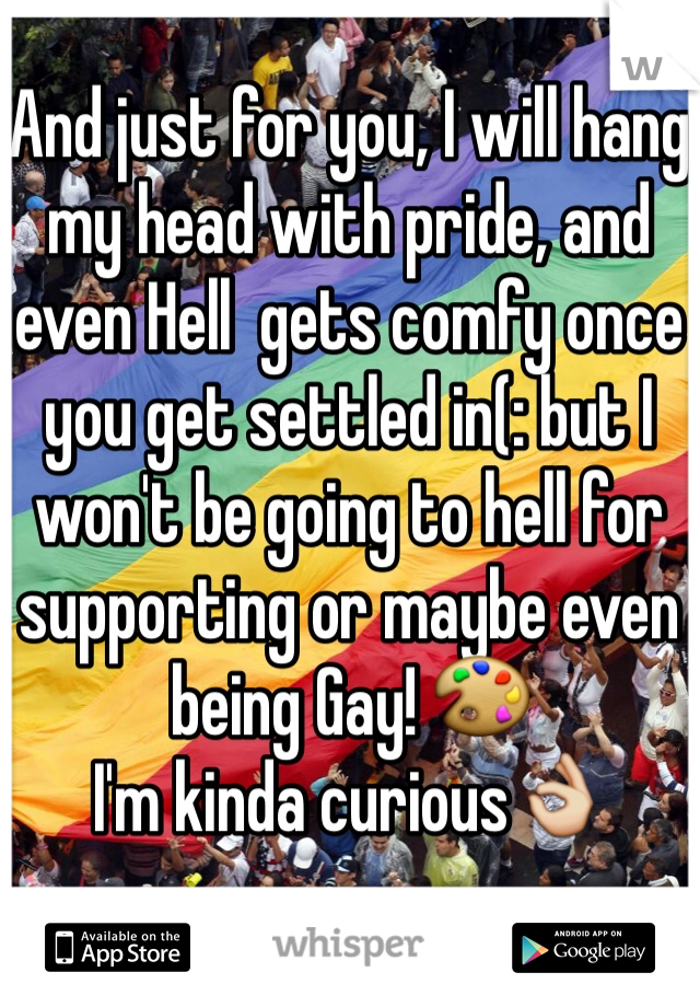 And just for you, I will hang my head with pride, and even Hell  gets comfy once you get settled in(: but I won't be going to hell for supporting or maybe even being Gay! 🎨
I'm kinda curious👌