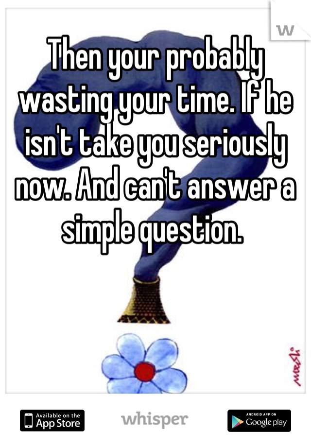 Then your probably wasting your time. If he isn't take you seriously now. And can't answer a simple question. 