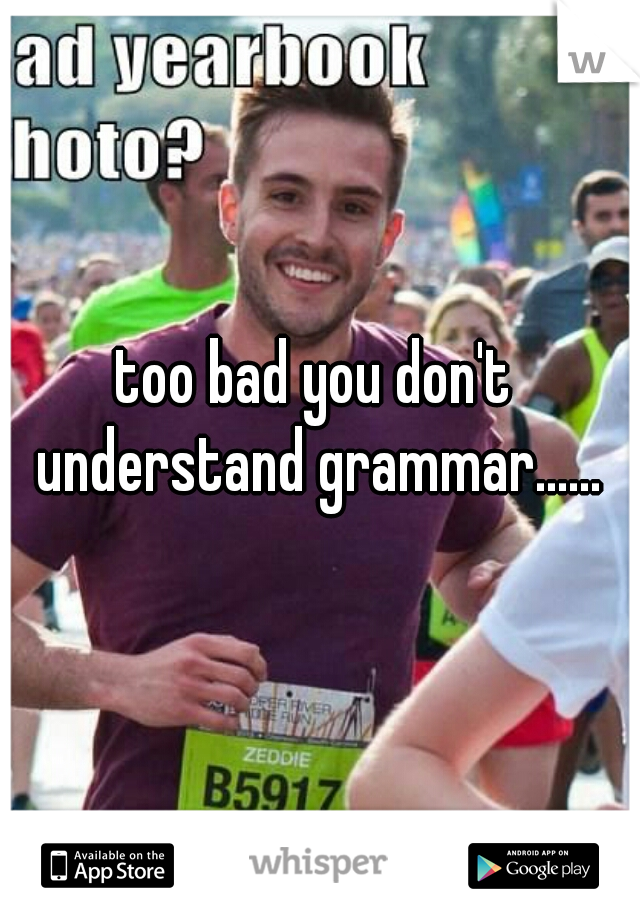 too bad you don't understand grammar......