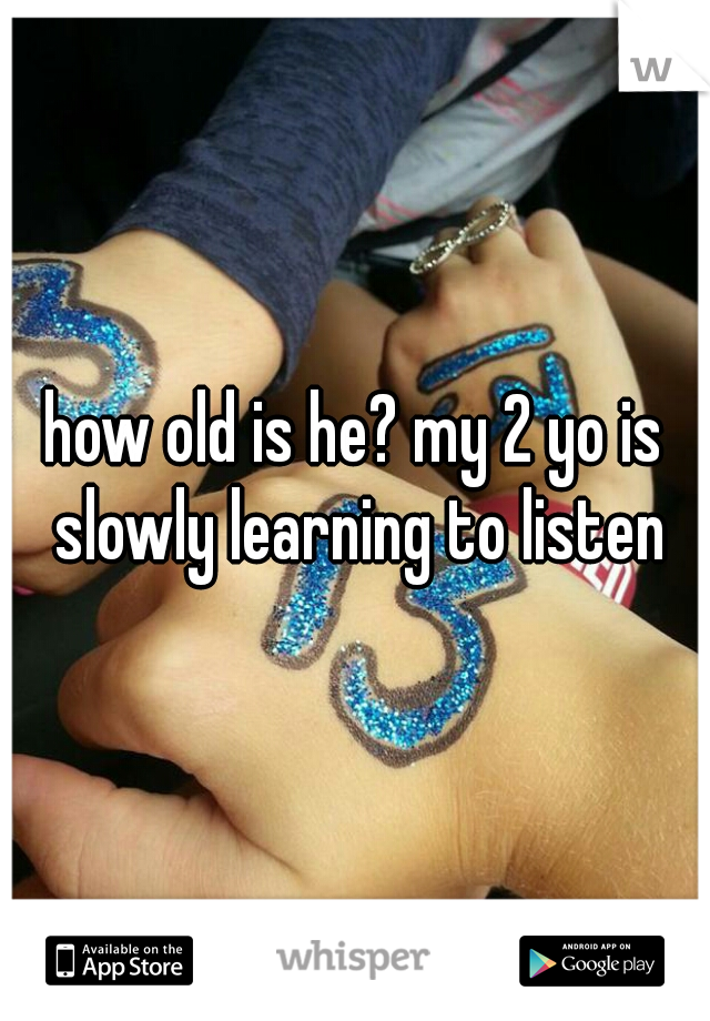 how old is he? my 2 yo is slowly learning to listen