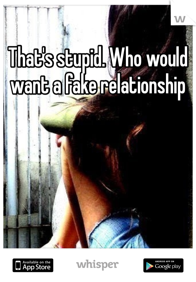 That's stupid. Who would want a fake relationship 