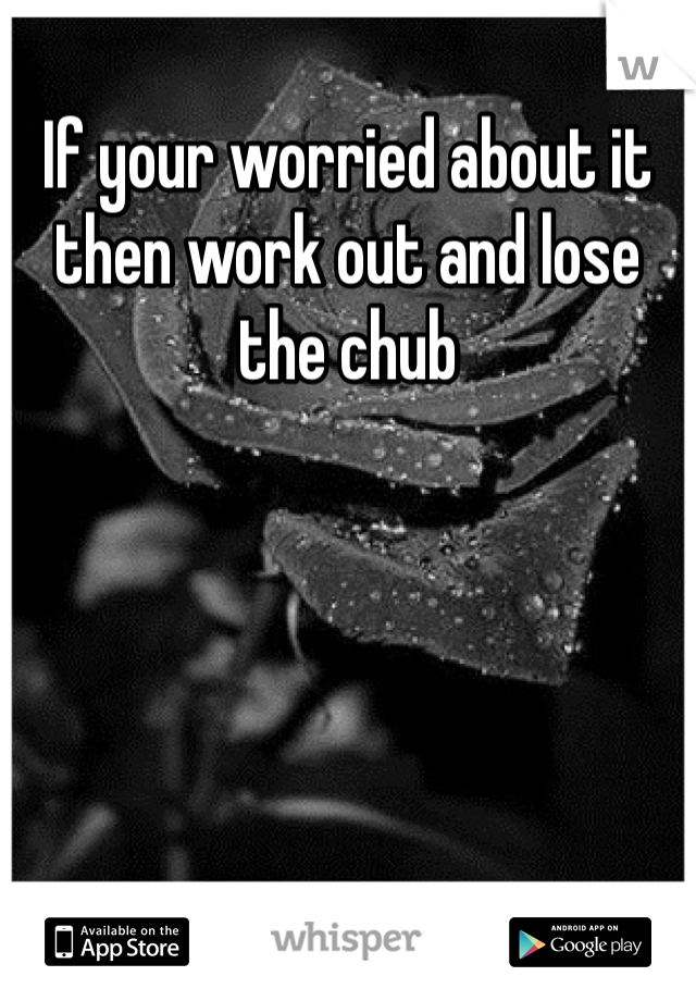 If your worried about it then work out and lose the chub