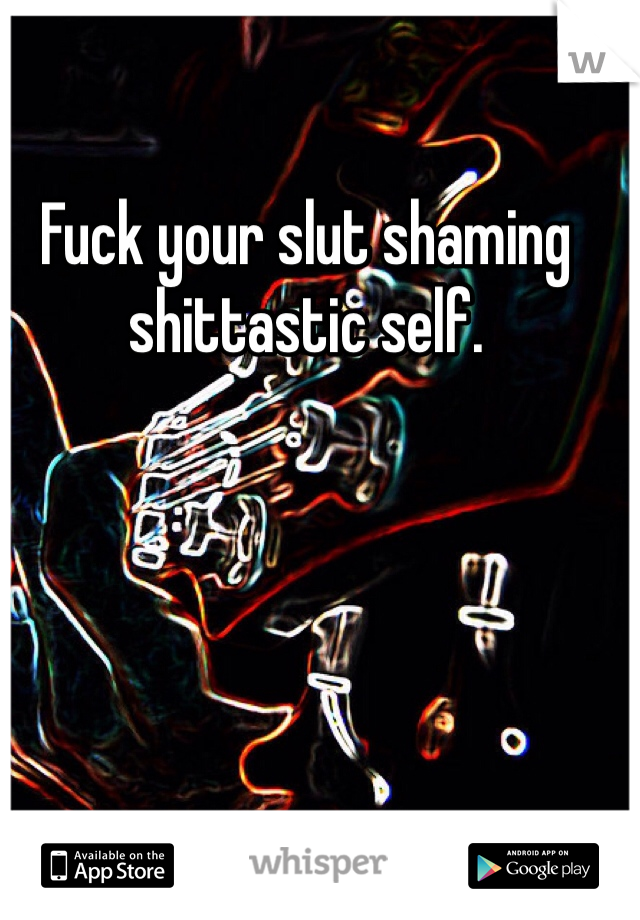 Fuck your slut shaming shittastic self. 