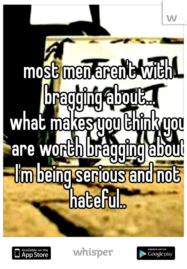 most men aren't with bragging about...
what makes you think you are worth bragging about?
I'm being serious and not hateful.. 