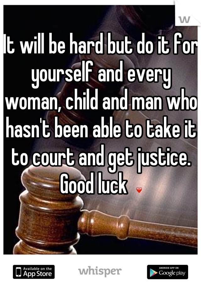 It will be hard but do it for yourself and every woman, child and man who hasn't been able to take it to court and get justice. Good luck  ❤