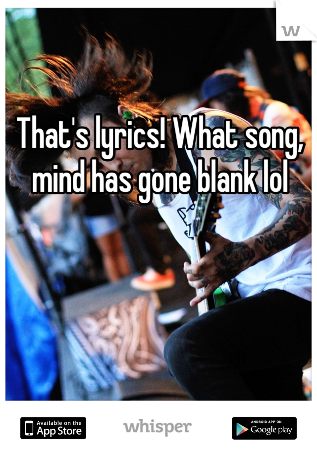 That's lyrics! What song, mind has gone blank lol