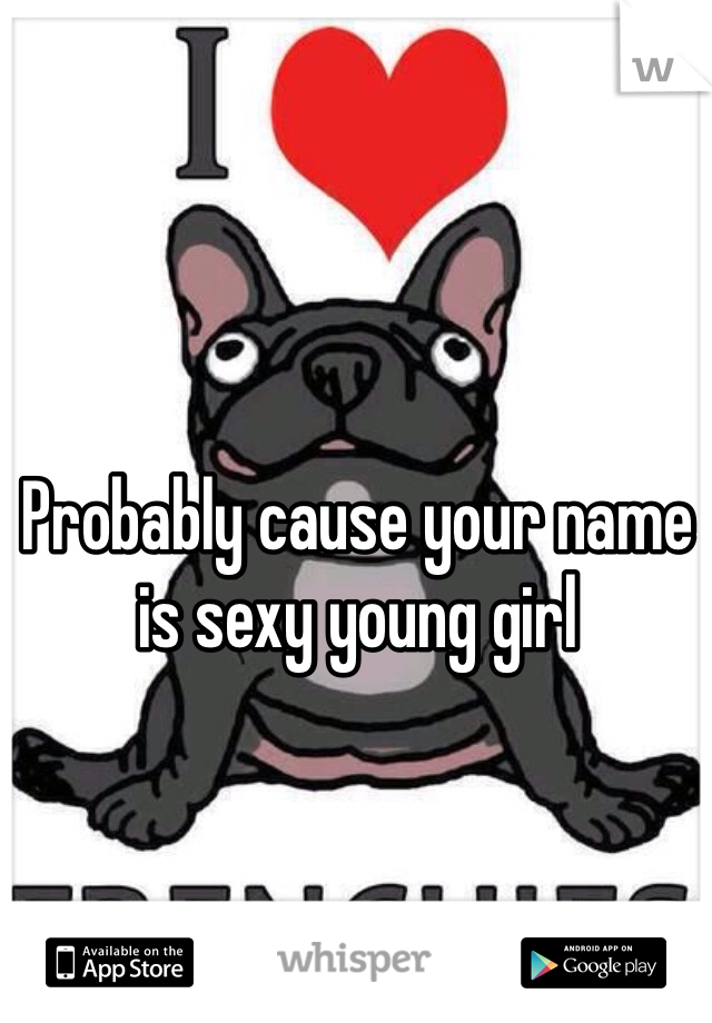 Probably cause your name is sexy young girl