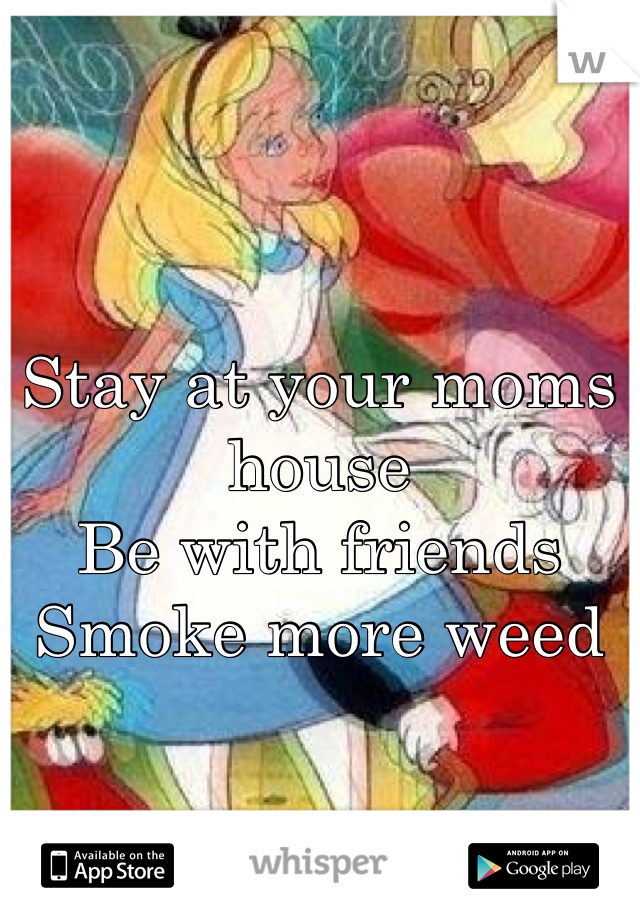 Stay at your moms house
Be with friends
Smoke more weed