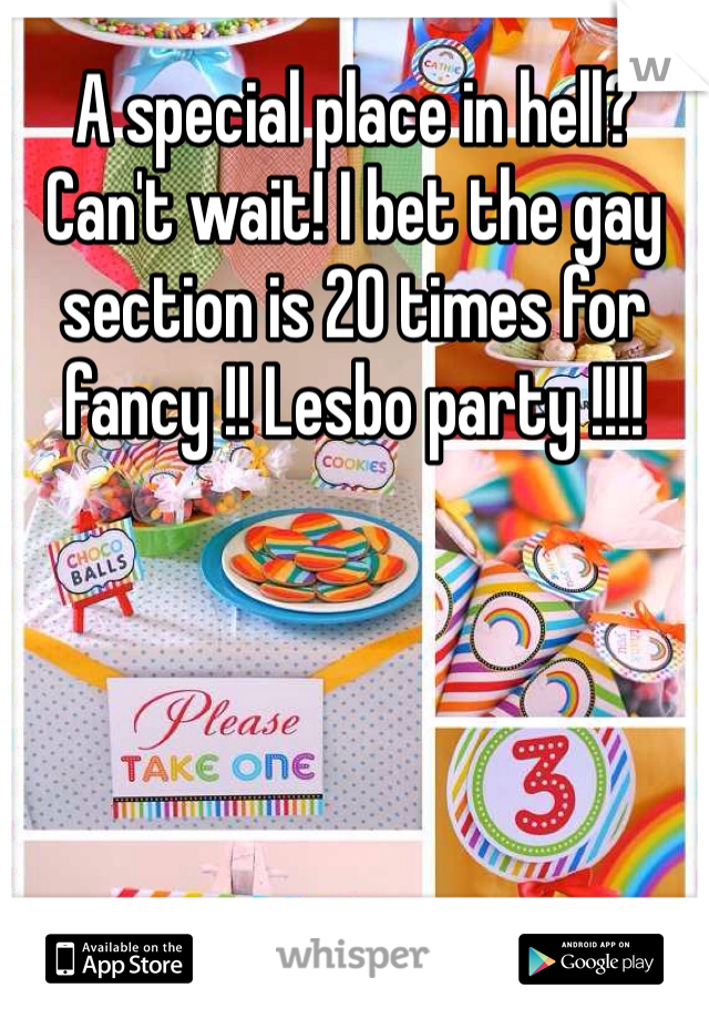 A special place in hell? Can't wait! I bet the gay section is 20 times for fancy !! Lesbo party !!!!