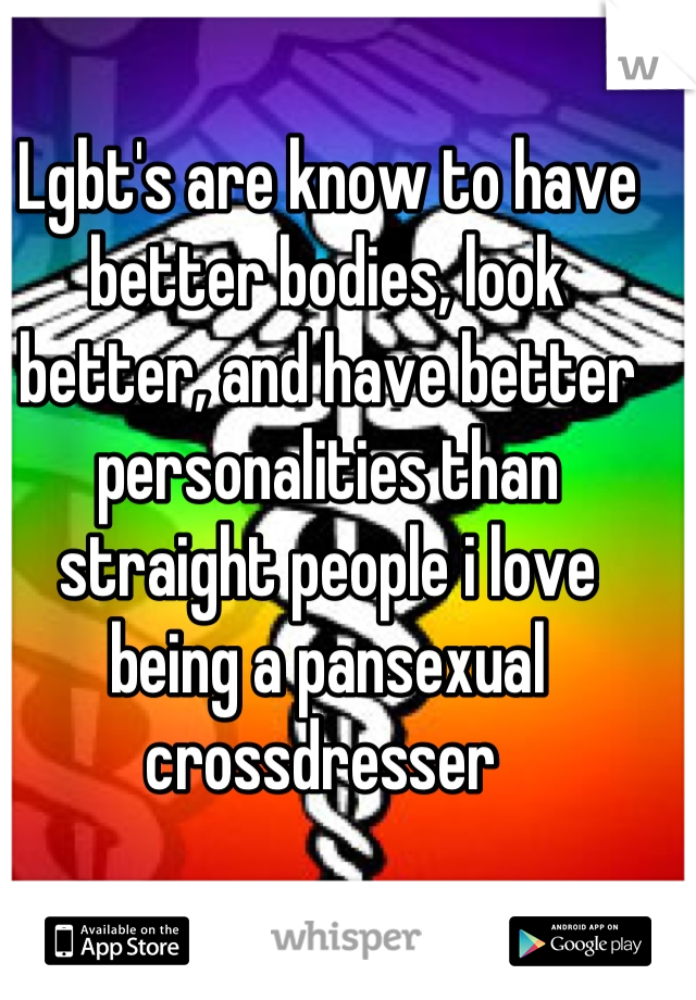 Lgbt's are know to have better bodies, look better, and have better personalities than straight people i love being a pansexual crossdresser 