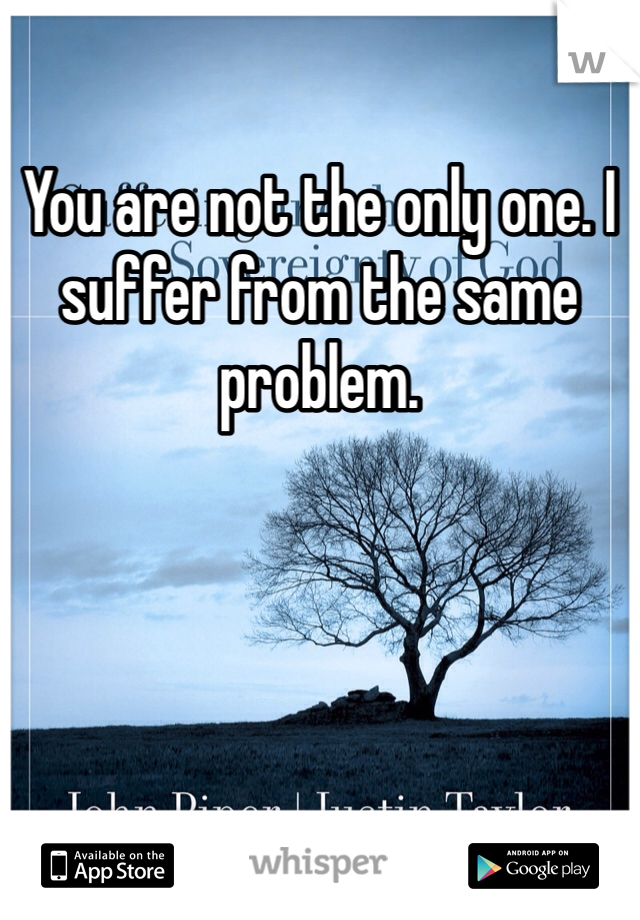 You are not the only one. I suffer from the same problem. 