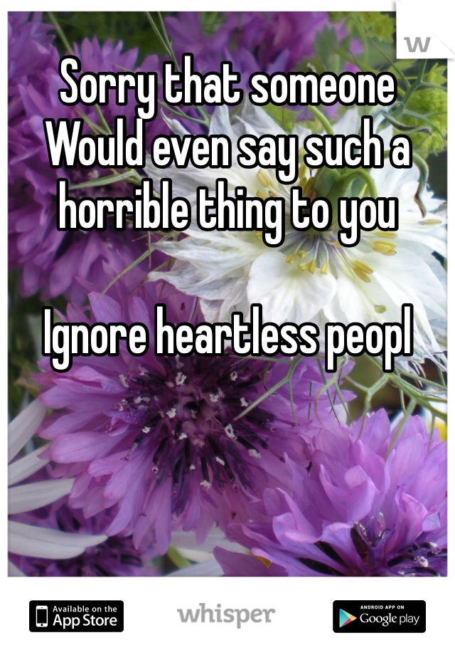 Sorry that someone
Would even say such a horrible thing to you

Ignore heartless peopl