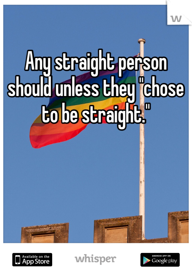 Any straight person should unless they "chose to be straight." 