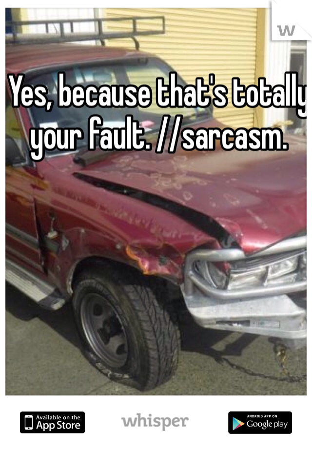 Yes, because that's totally your fault. //sarcasm. 