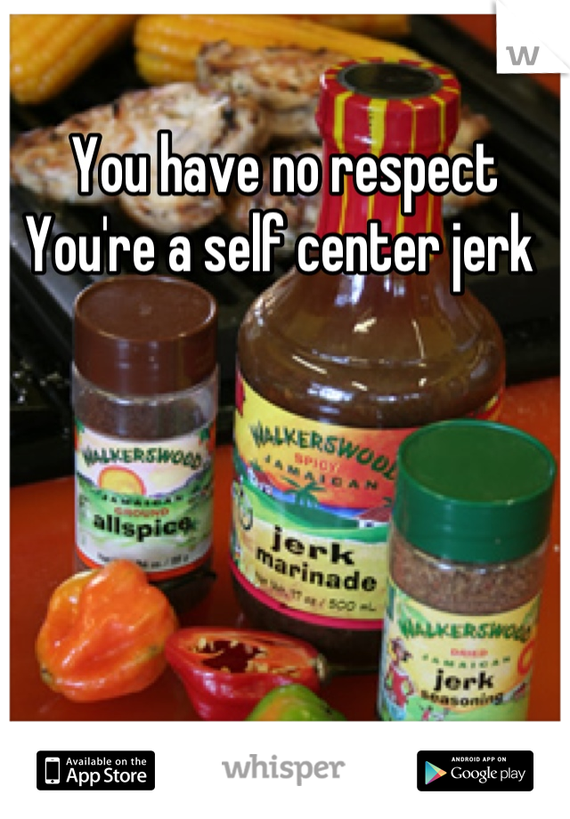 You have no respect 
You're a self center jerk 