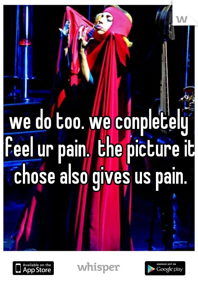 we do too. we conpletely feel ur pain.  the picture it chose also gives us pain.