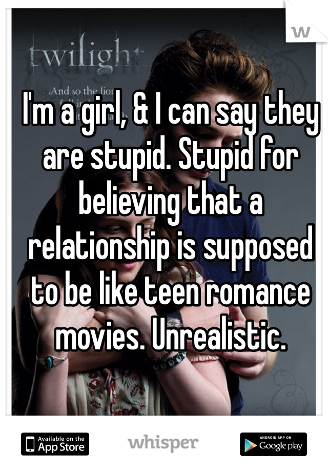 I'm a girl, & I can say they are stupid. Stupid for believing that a relationship is supposed to be like teen romance movies. Unrealistic. 