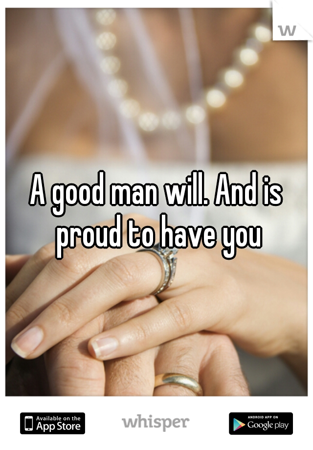 A good man will. And is proud to have you