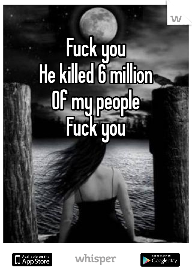 Fuck you 
He killed 6 million
Of my people
Fuck you 