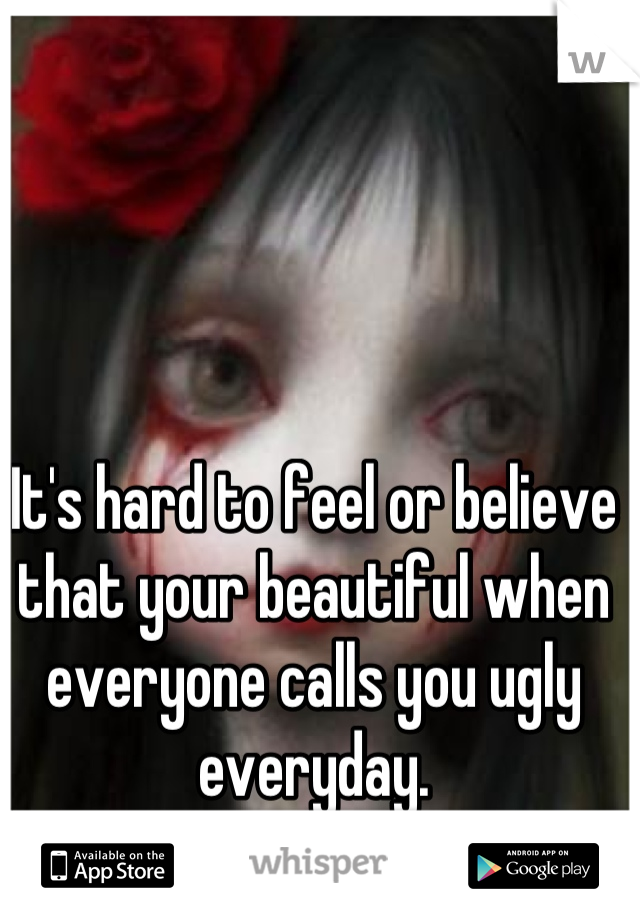 It's hard to feel or believe that your beautiful when everyone calls you ugly everyday.