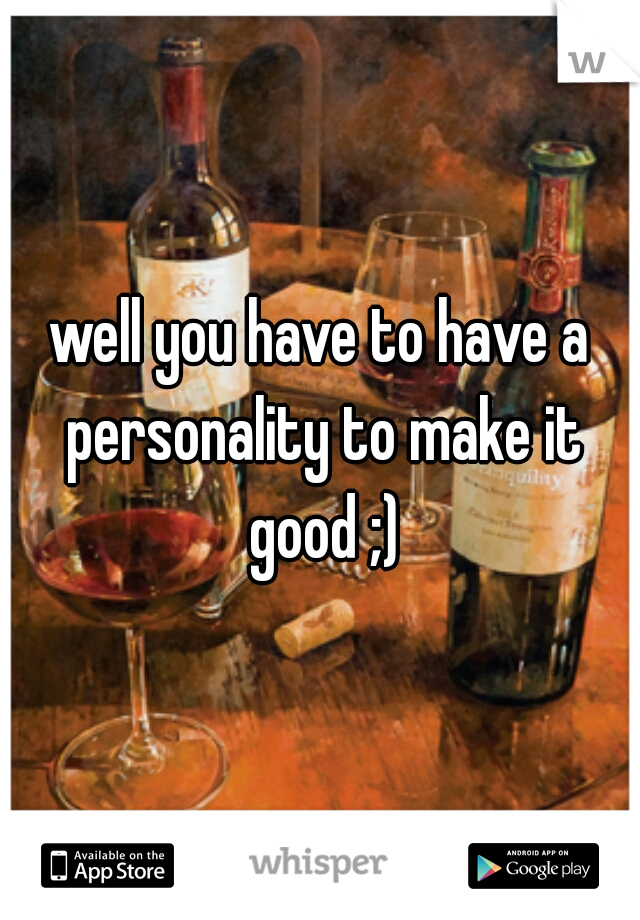 well you have to have a personality to make it good ;)