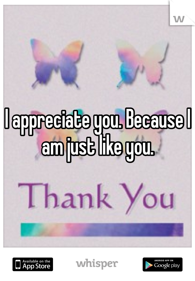 I appreciate you. Because I am just like you.