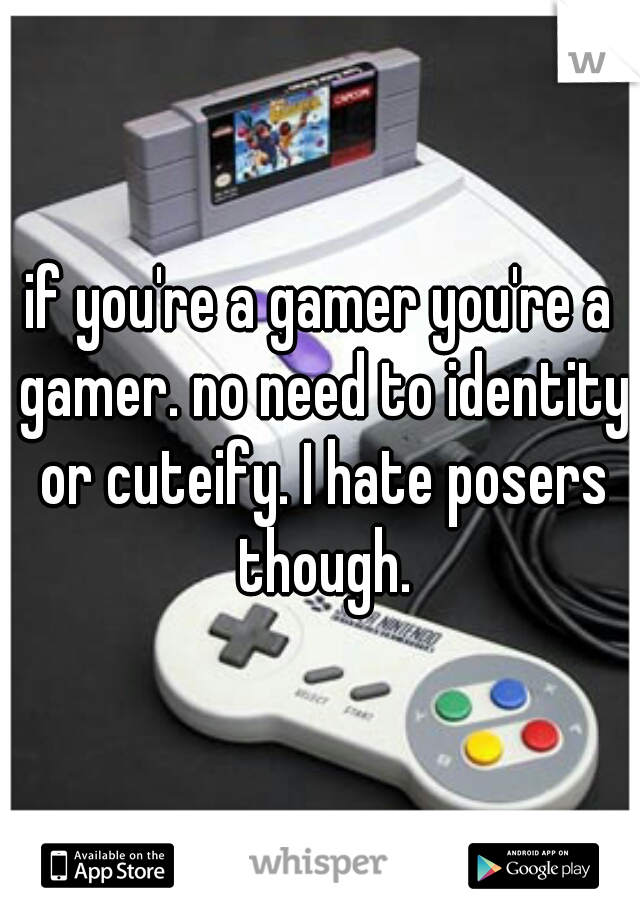 if you're a gamer you're a gamer. no need to identity or cuteify. I hate posers though.