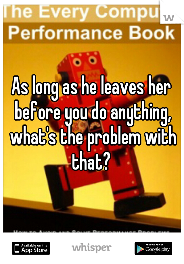 As long as he leaves her before you do anything, what's the problem with that? 