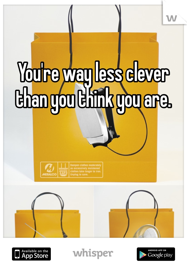 You're way less clever than you think you are.