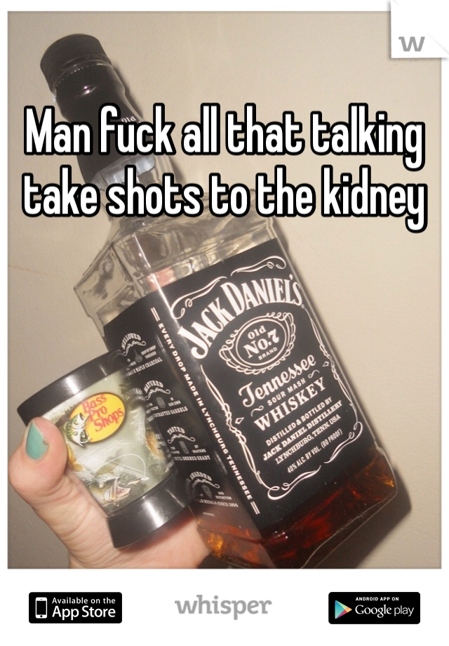 Man fuck all that talking take shots to the kidney