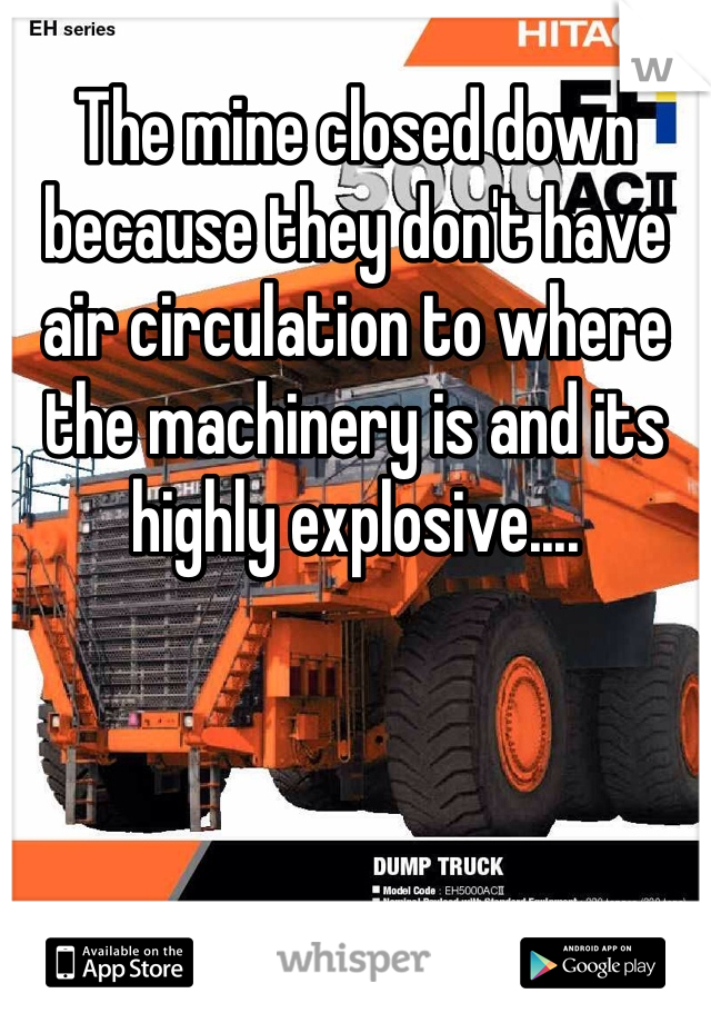 The mine closed down because they don't have air circulation to where the machinery is and its highly explosive.... 