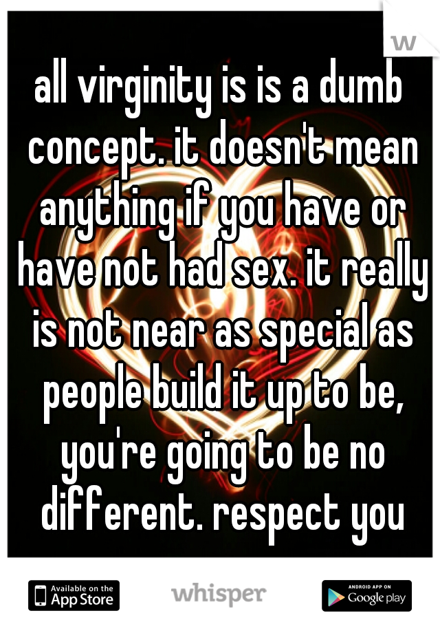 all virginity is is a dumb concept. it doesn't mean anything if you have or have not had sex. it really is not near as special as people build it up to be, you're going to be no different. respect you