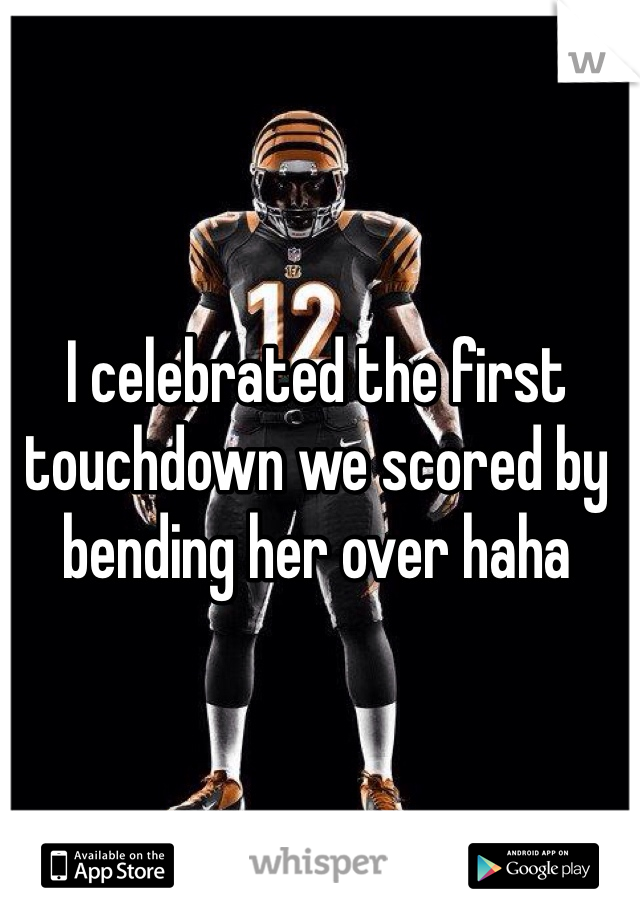 I celebrated the first touchdown we scored by bending her over haha 