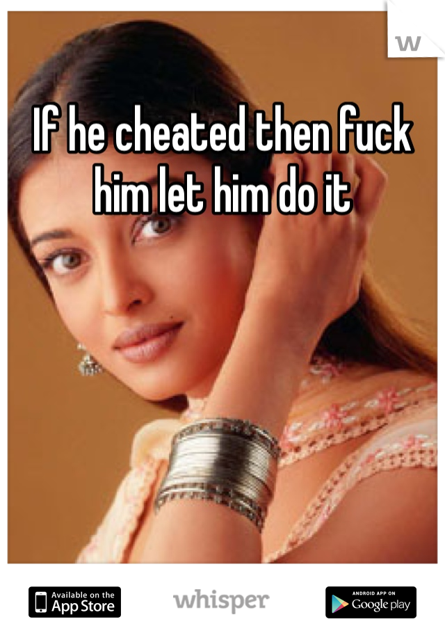 If he cheated then fuck him let him do it