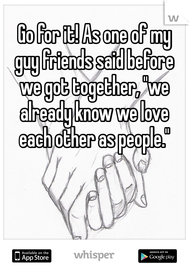 Go for it! As one of my 
guy friends said before we got together, "we already know we love each other as people."