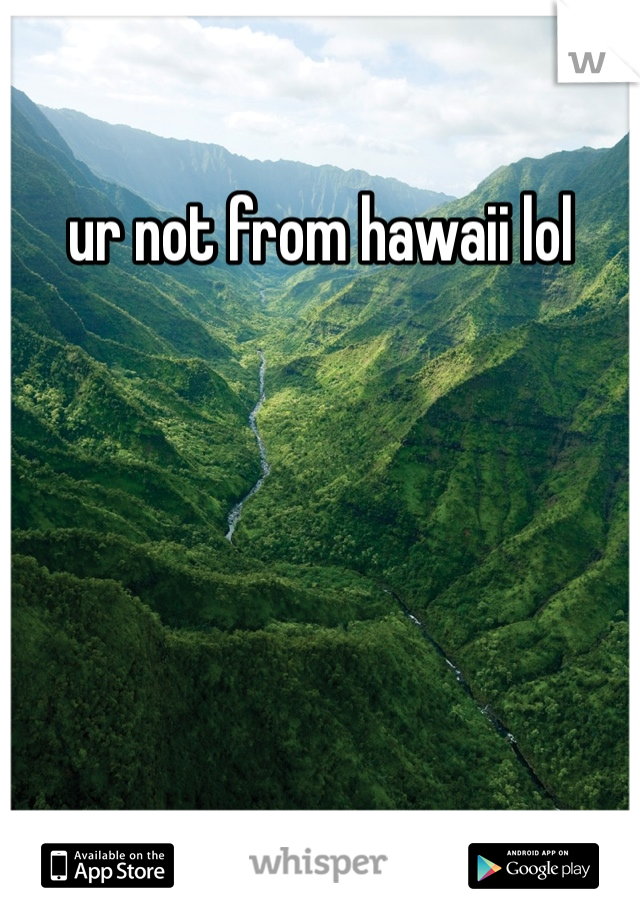 ur not from hawaii lol 
