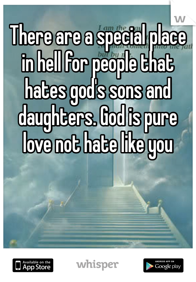 There are a special place in hell for people that hates god's sons and daughters. God is pure love not hate like you