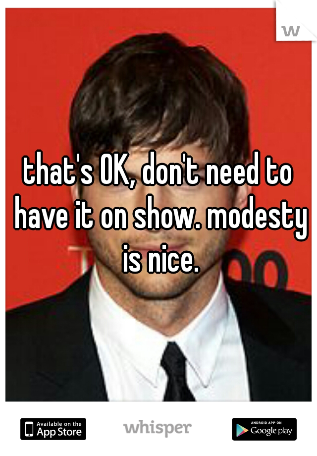 that's OK, don't need to have it on show. modesty is nice.