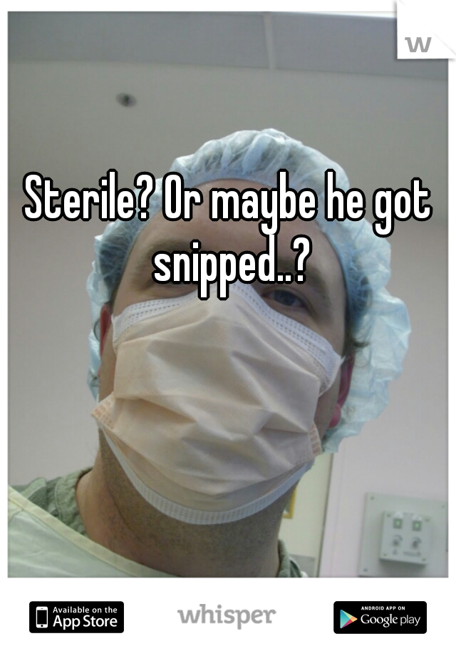 Sterile? Or maybe he got snipped..?