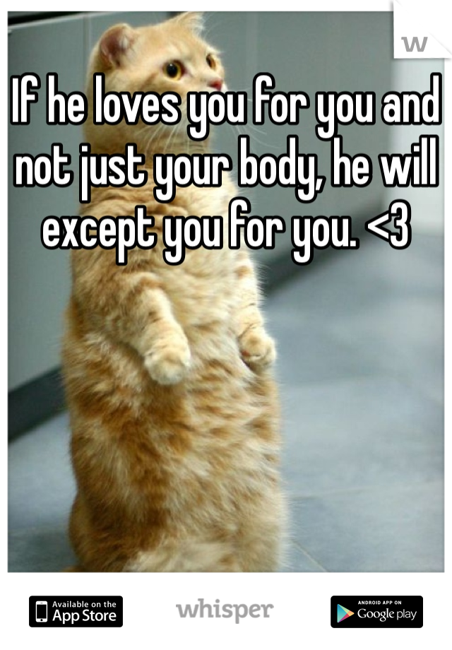 If he loves you for you and not just your body, he will except you for you. <3