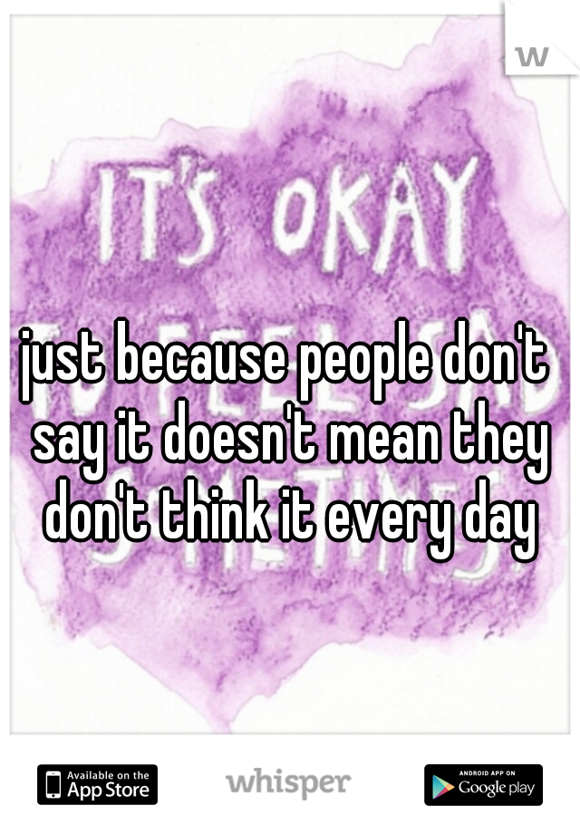 just because people don't say it doesn't mean they don't think it every day