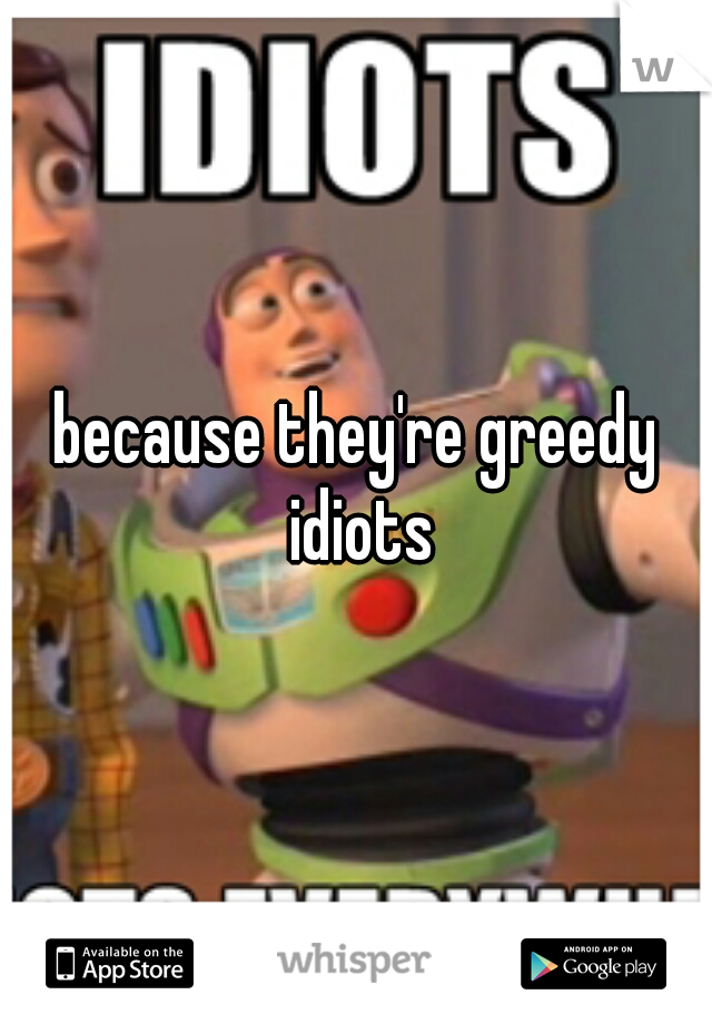 because they're greedy idiots